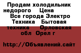 Продам холодильник недорого. › Цена ­ 15 000 - Все города Электро-Техника » Бытовая техника   . Орловская обл.,Орел г.